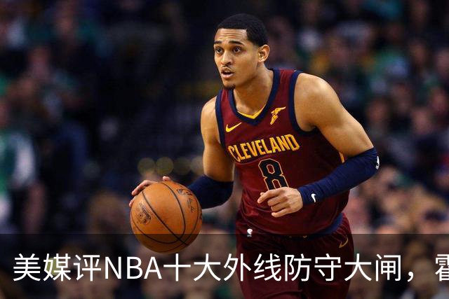 美媒评NBA十大外线防守大闸，霍勒迪第9，托尼阿伦前3，第1无悬念